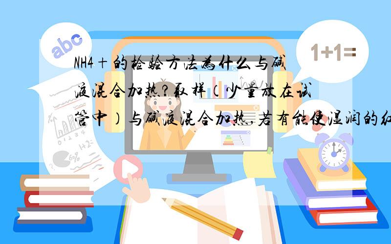 NH4+的检验方法为什么与碱液混合加热?取样（少量放在试管中）与碱液混合加热,若有能使湿润的红色石蕊试纸变蓝的气体产生,证明有NH4+!为甚么要与碱液混合?加热后碱液蒸发不是也会有碱性