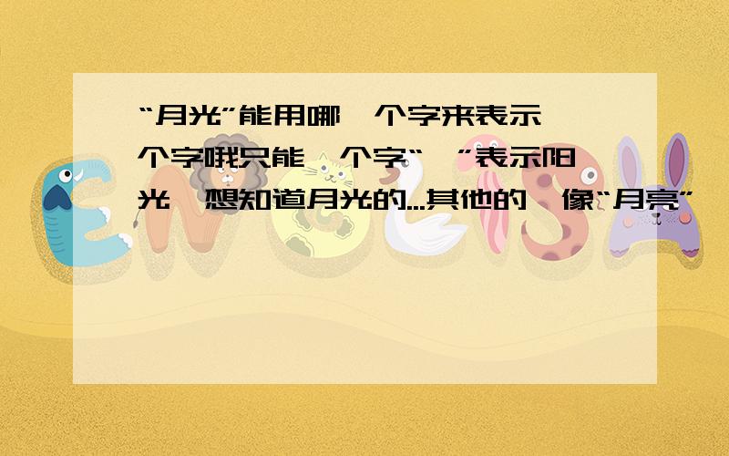 “月光”能用哪一个字来表示一个字哦只能一个字“曦”表示阳光,想知道月光的...其他的,像“月亮”、“星”、“星光”.反正与之有关的,一个字能表示的.....