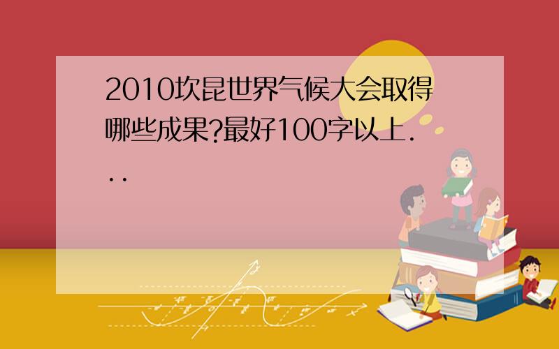 2010坎昆世界气候大会取得哪些成果?最好100字以上...