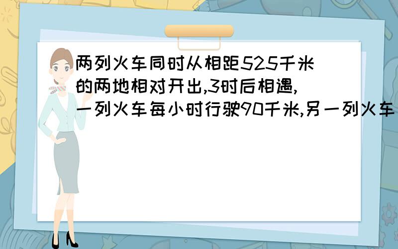 两列火车同时从相距525千米的两地相对开出,3时后相遇,一列火车每小时行驶90千米,另一列火车每时行多少