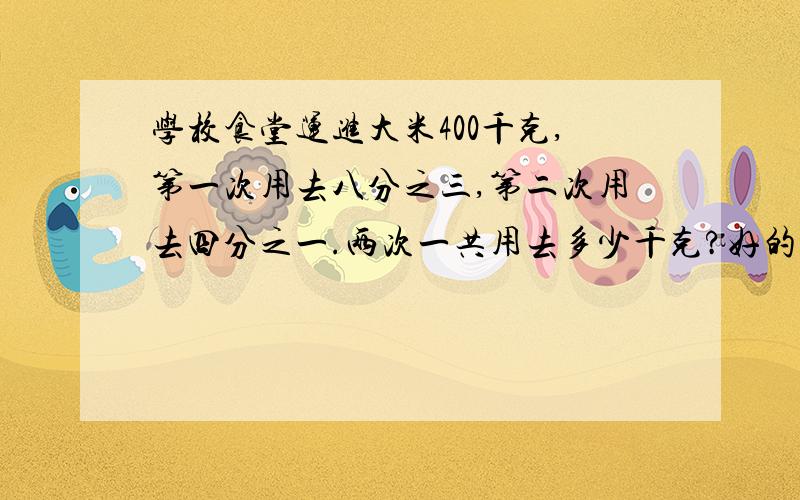 学校食堂运进大米400千克,第一次用去八分之三,第二次用去四分之一.两次一共用去多少千克?好的话一定给积分 我有500多呢 不怕