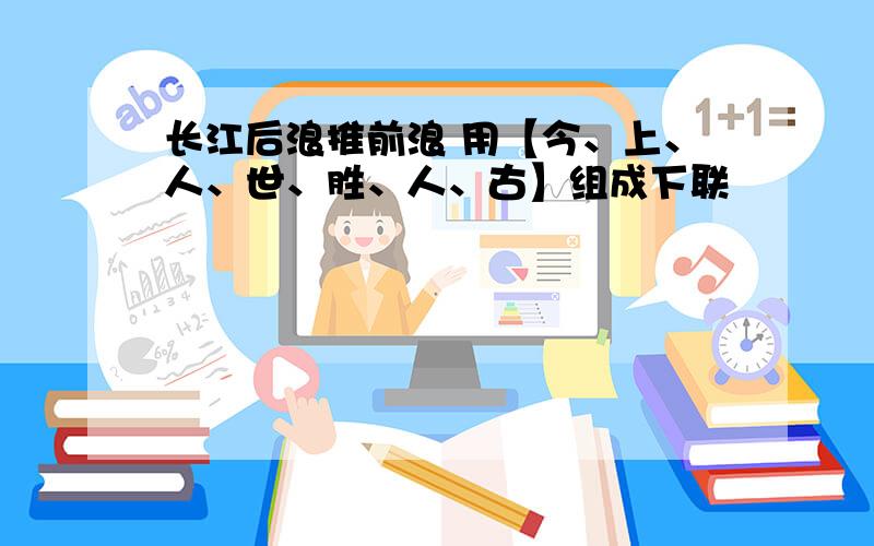 长江后浪推前浪 用【今、上、人、世、胜、人、古】组成下联