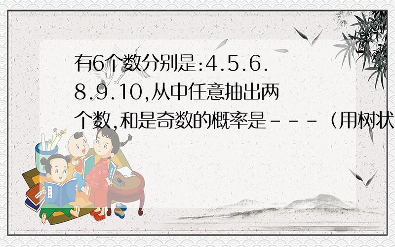 有6个数分别是:4.5.6.8.9.10,从中任意抽出两个数,和是奇数的概率是---（用树状图如何表示?）*(引2 楼:共2*4=8种可能)是如何求出来的?能再说明白点嘛?