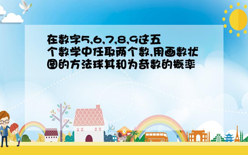 在数字5,6,7,8,9这五个数学中任取两个数,用画数状图的方法球其和为奇数的概率