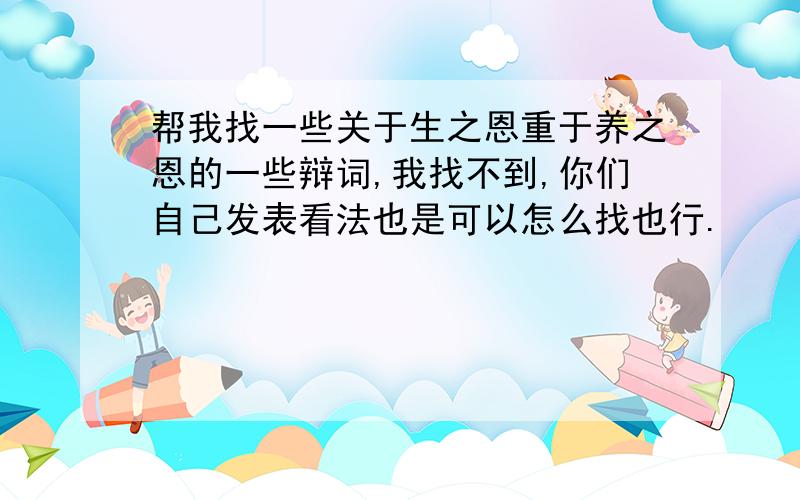 帮我找一些关于生之恩重于养之恩的一些辩词,我找不到,你们自己发表看法也是可以怎么找也行.