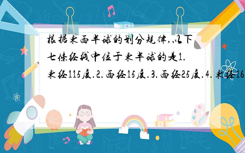 根据东西半球的划分规律,以下七条经线中位于东半球的是1.东经115度.2.西经15度.3.西经25度.4.东经163度.5.东经67度.6.西经168度.7.东经16度.