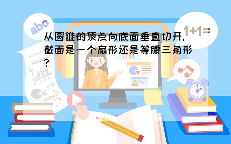 从圆锥的顶点向底面垂直切开,截面是一个扇形还是等腰三角形?