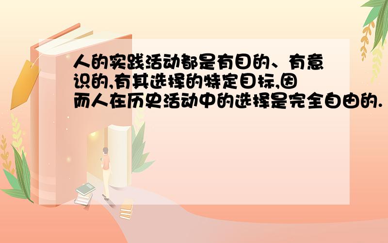 人的实践活动都是有目的、有意识的,有其选择的特定目标,因而人在历史活动中的选择是完全自由的.