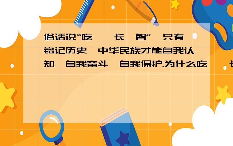 俗话说“吃一堑长一智”,只有铭记历史,中华民族才能自我认知,自我奋斗,自我保护.为什么吃一堑长一智用法不对