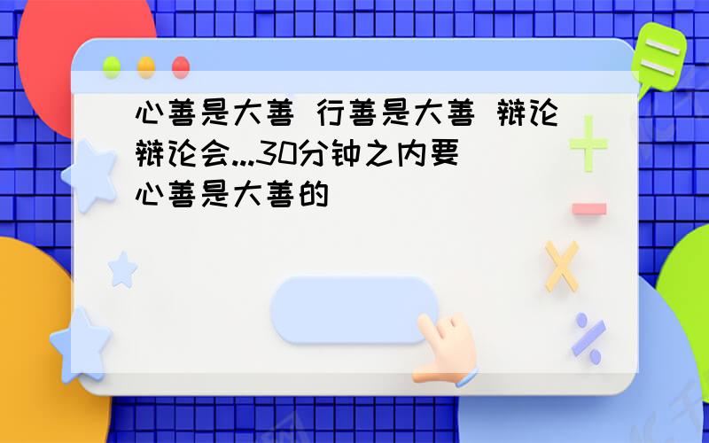 心善是大善 行善是大善 辩论辩论会...30分钟之内要 心善是大善的