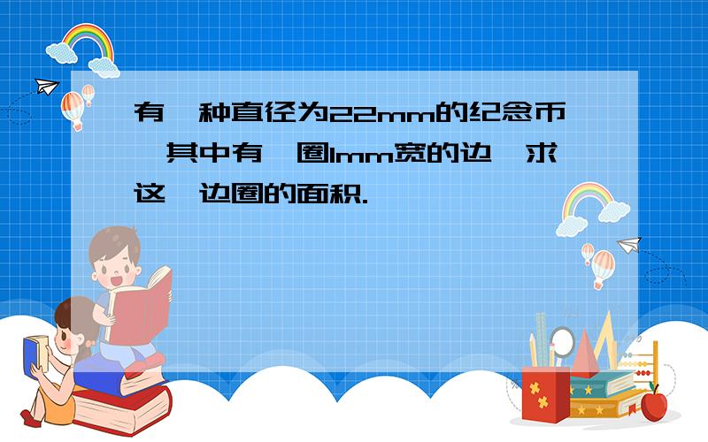 有一种直径为22mm的纪念币,其中有一圈1mm宽的边,求这一边圈的面积.