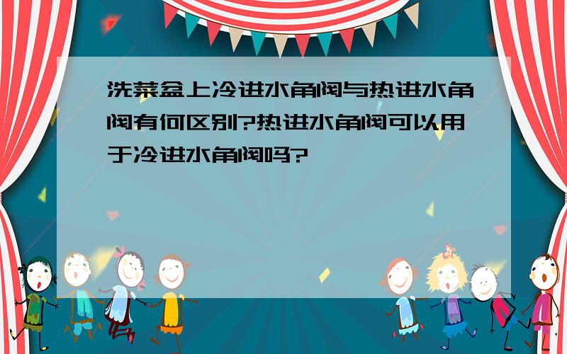 洗菜盆上冷进水角阀与热进水角阀有何区别?热进水角阀可以用于冷进水角阀吗?