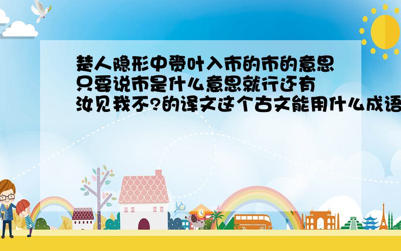 楚人隐形中赍叶入市的市的意思只要说市是什么意思就行还有 汝见我不?的译文这个古文能用什么成语概括?他告诉我们了什么道理!简洁明了,不要很多 一下子4行写出来