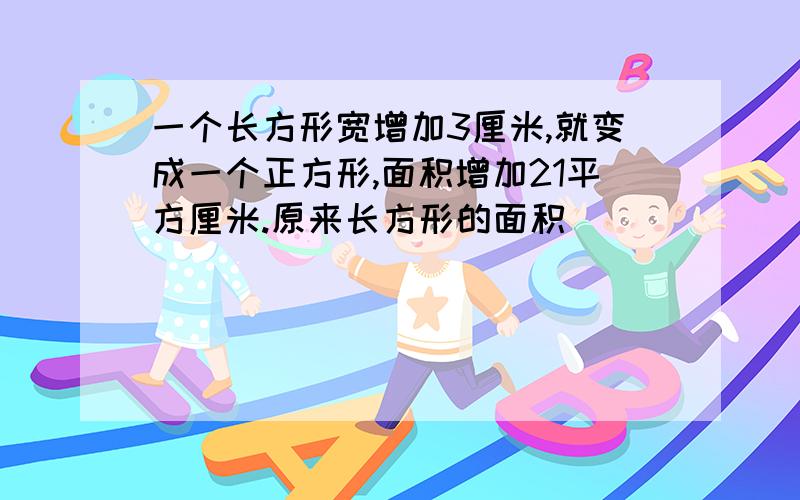 一个长方形宽增加3厘米,就变成一个正方形,面积增加21平方厘米.原来长方形的面积