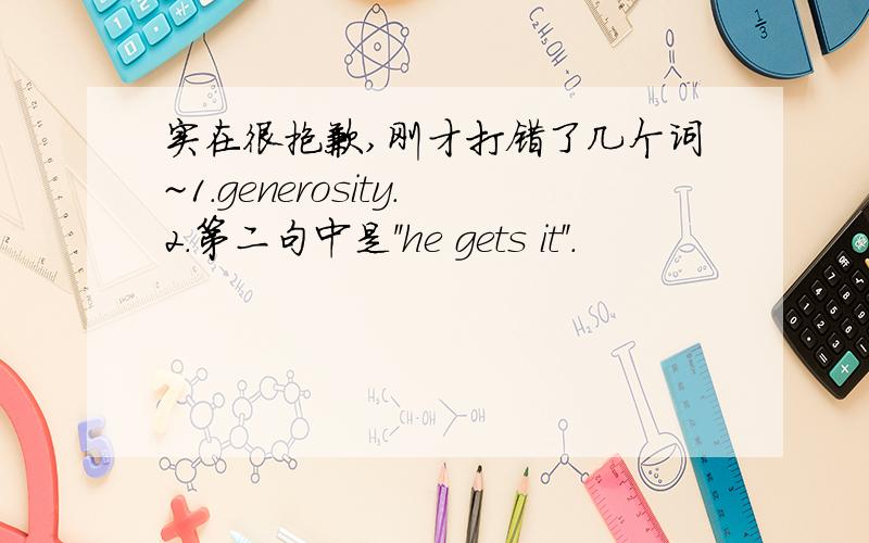 实在很抱歉,刚才打错了几个词~1.generosity.2.第二句中是''he gets it''.