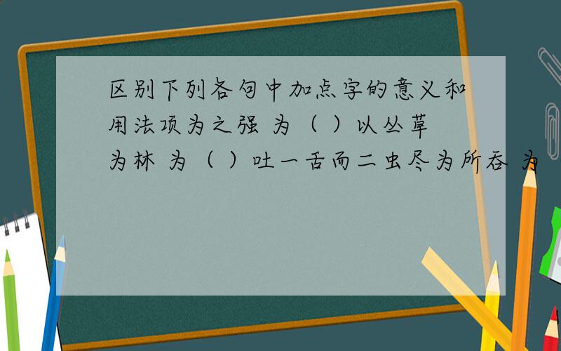 区别下列各句中加点字的意义和用法项为之强 为（ ）以丛草为林 为（ ）吐一舌而二虫尽为所吞 为（ ）昂首观之 观（ ）作青云白鹤观 观（ ）徐喷以烟 以（ ）以虫蚁为兽 以（ ）