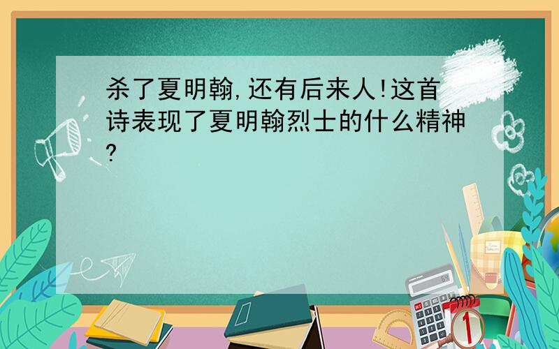 杀了夏明翰,还有后来人!这首诗表现了夏明翰烈士的什么精神?