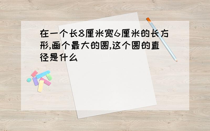 在一个长8厘米宽6厘米的长方形,画个最大的圆,这个圆的直径是什么