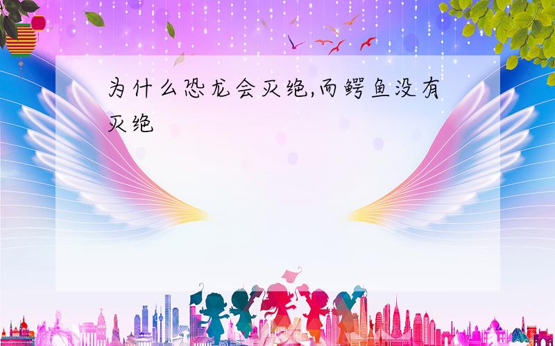 为什么恐龙会灭绝,而鳄鱼没有灭绝