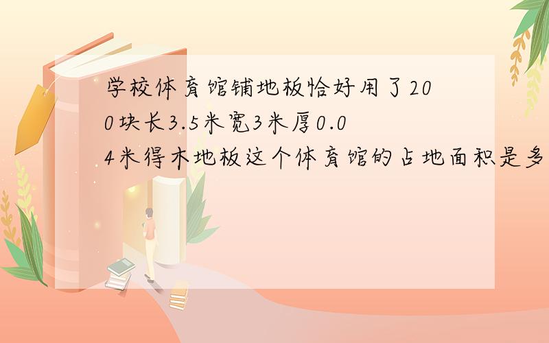 学校体育馆铺地板恰好用了200块长3.5米宽3米厚0.04米得木地板这个体育馆的占地面积是多少?所铺地板的体积是多少?