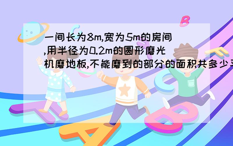 一间长为8m,宽为5m的房间,用半径为0.2m的圆形磨光机磨地板,不能磨到的部分的面积共多少平方米?提示：不论房间面积多大,其四个角各有一部分不能磨到