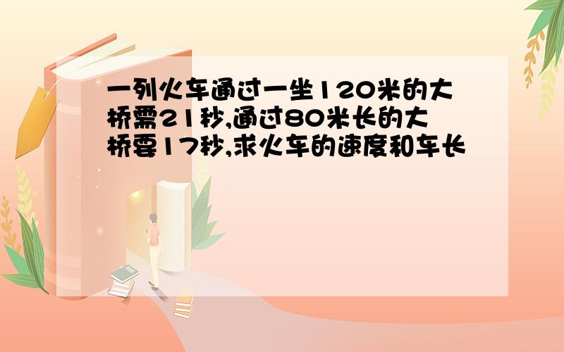 一列火车通过一坐120米的大桥需21秒,通过80米长的大桥要17秒,求火车的速度和车长