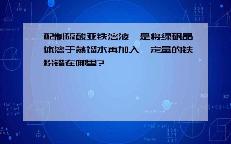 配制硫酸亚铁溶液,是将绿矾晶体溶于蒸馏水再加入一定量的铁粉错在哪里?