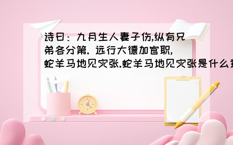 诗曰：九月生人妻子伤,纵有兄弟各分第. 远行大德加官职,蛇羊马地见灾张.蛇羊马地见灾张是什么意思我是算命上面看到这几句的,就是不懂“蛇羊马地见灾张”是什么意思,是指属相吗?