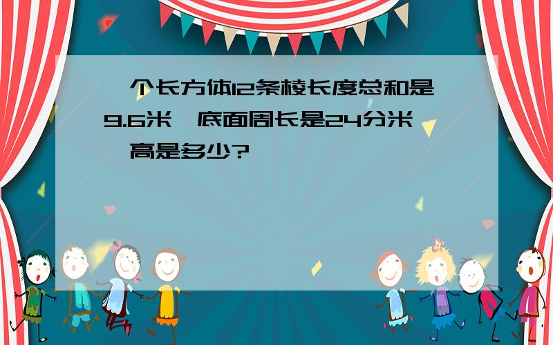 一个长方体12条棱长度总和是9.6米,底面周长是24分米,高是多少?