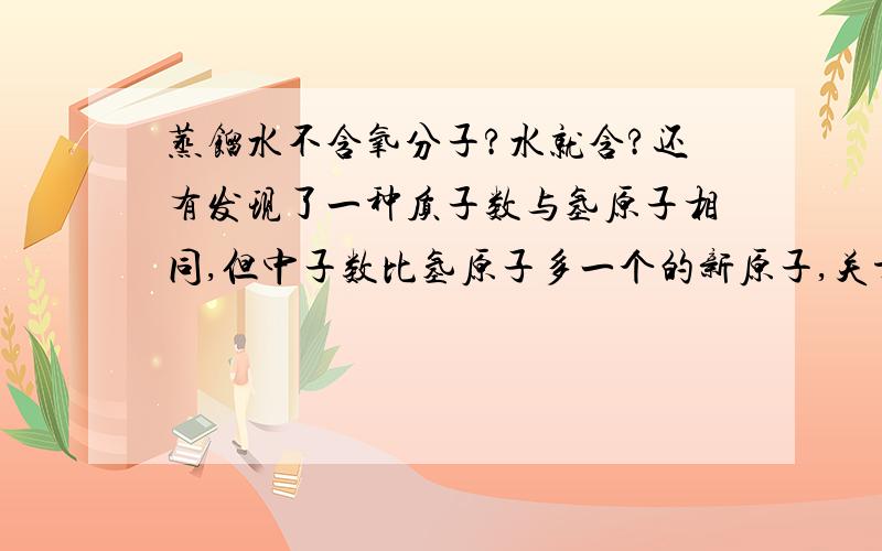 蒸馏水不含氧分子?水就含?还有发现了一种质子数与氢原子相同,但中子数比氢原子多一个的新原子,关于此原子的说法中,正确的是a.属于一种新元素b.跟氢原子相同的原子c.是氢元素的另一种