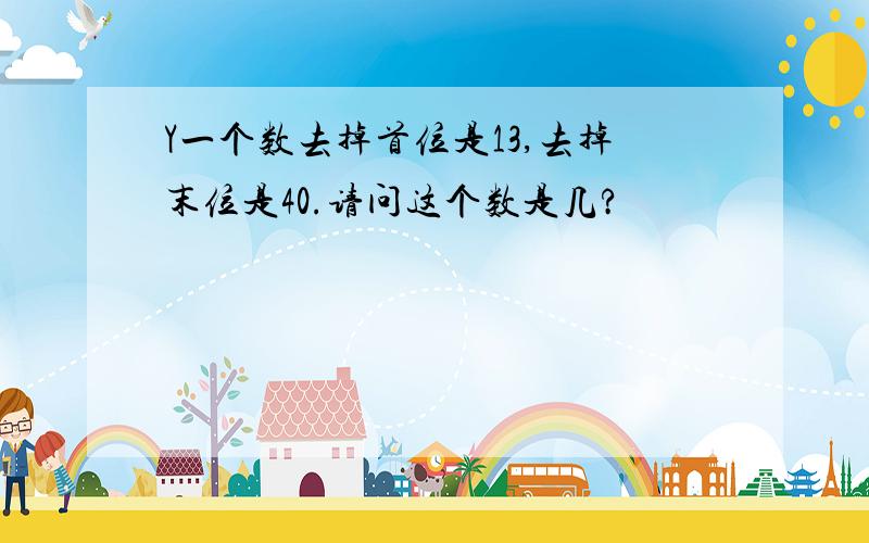 Y一个数去掉首位是13,去掉末位是40.请问这个数是几?