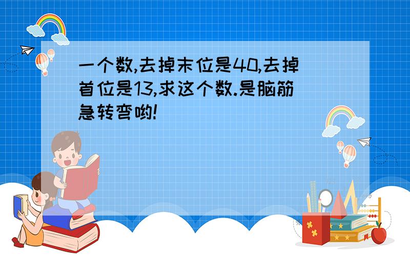 一个数,去掉末位是40,去掉首位是13,求这个数.是脑筋急转弯哟!