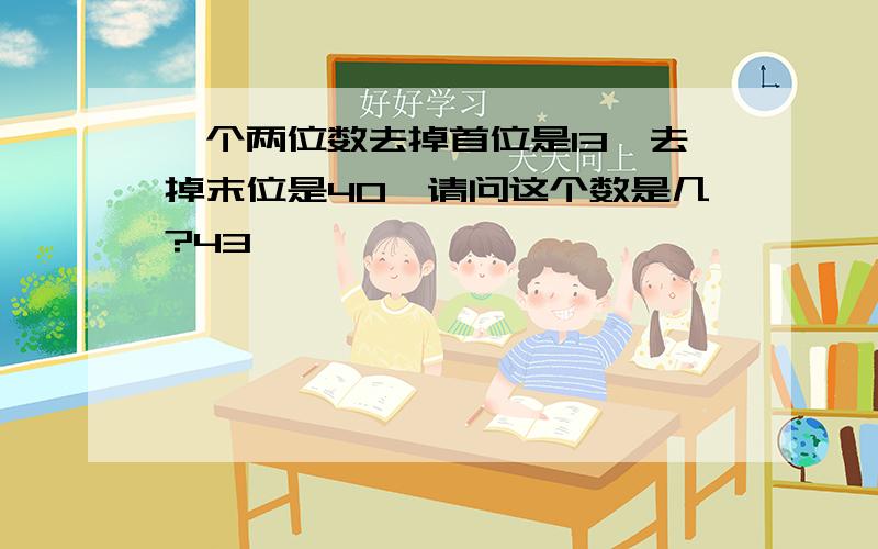 一个两位数去掉首位是13,去掉末位是40,请问这个数是几?43