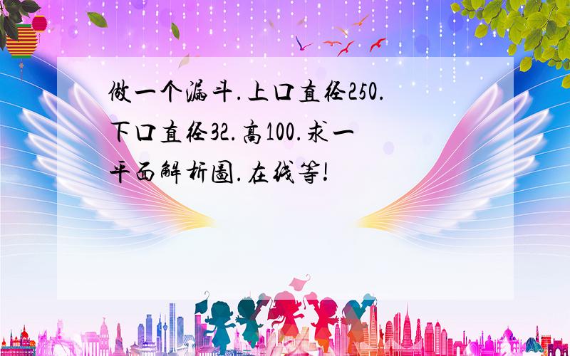 做一个漏斗.上口直径250.下口直径32.高100.求一平面解析图.在线等!