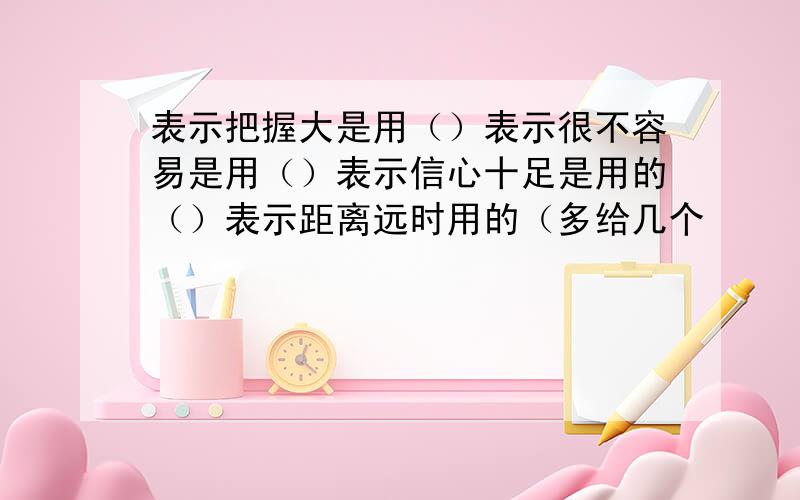 表示把握大是用（）表示很不容易是用（）表示信心十足是用的（）表示距离远时用的（多给几个