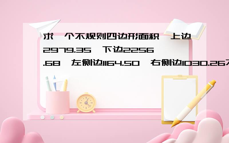 求一个不规则四边形面积,上边2979.35,下边2256.68,左侧边1164.50,右侧边1030.26不规则四边形面积没形成直角...