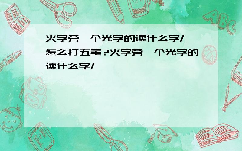 火字旁一个光字的读什么字/ 怎么打五笔?火字旁一个光字的读什么字/