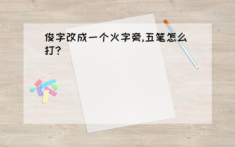 俊字改成一个火字旁,五笔怎么打?