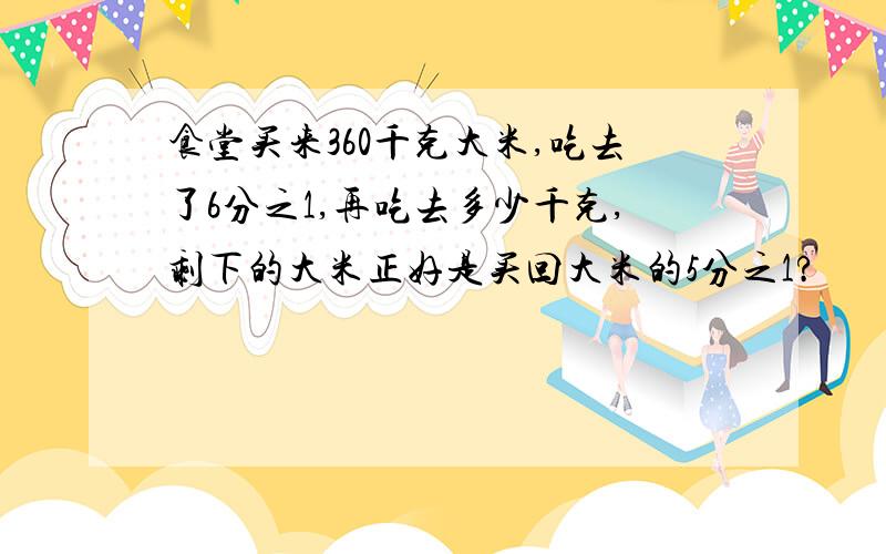 食堂买来360千克大米,吃去了6分之1,再吃去多少千克,剩下的大米正好是买回大米的5分之1?