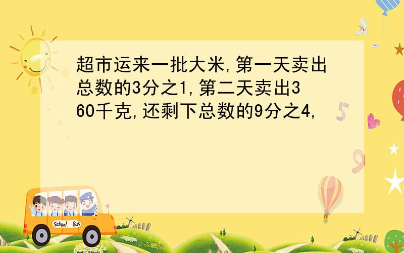 超市运来一批大米,第一天卖出总数的3分之1,第二天卖出360千克,还剩下总数的9分之4,