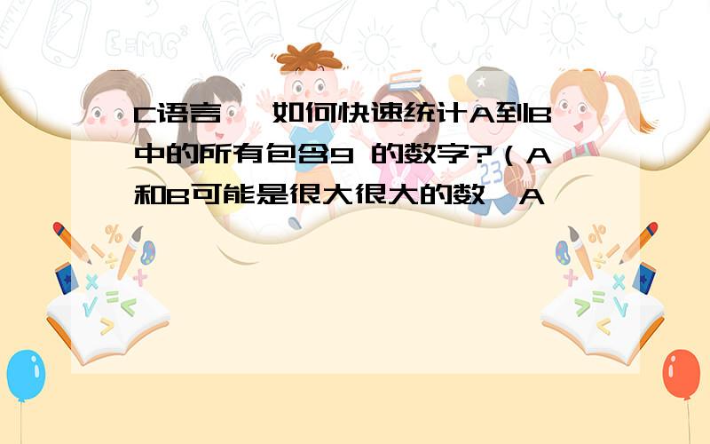 C语言 ,如何快速统计A到B中的所有包含9 的数字?（A和B可能是很大很大的数,A