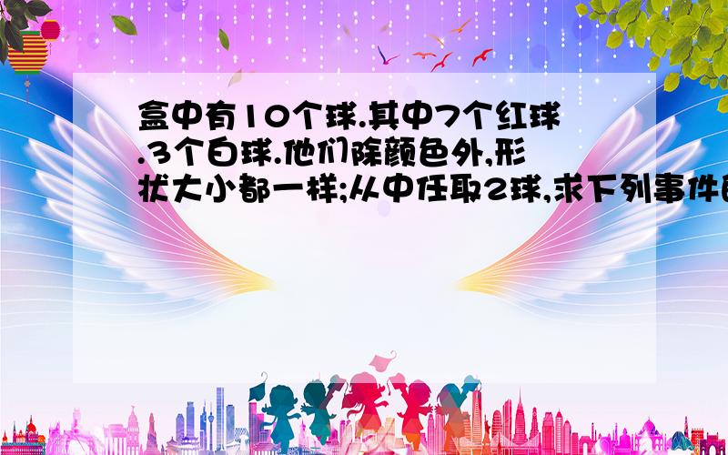 盒中有10个球.其中7个红球.3个白球.他们除颜色外,形状大小都一样;从中任取2球,求下列事件的概率.帮我解决下.