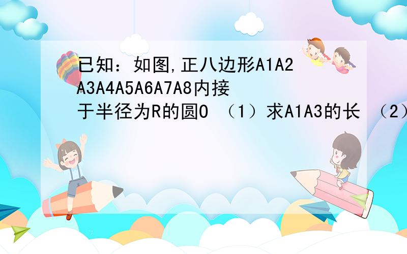 已知：如图,正八边形A1A2A3A4A5A6A7A8内接于半径为R的圆O （1）求A1A3的长 （2）求四边形A1A2A3O的面积已知：如图,正八边形A1A2A3A4A5A6A7A8内接于半径为R的圆O（1）求A1A3的长（2）求四边形A1A2A3O的面