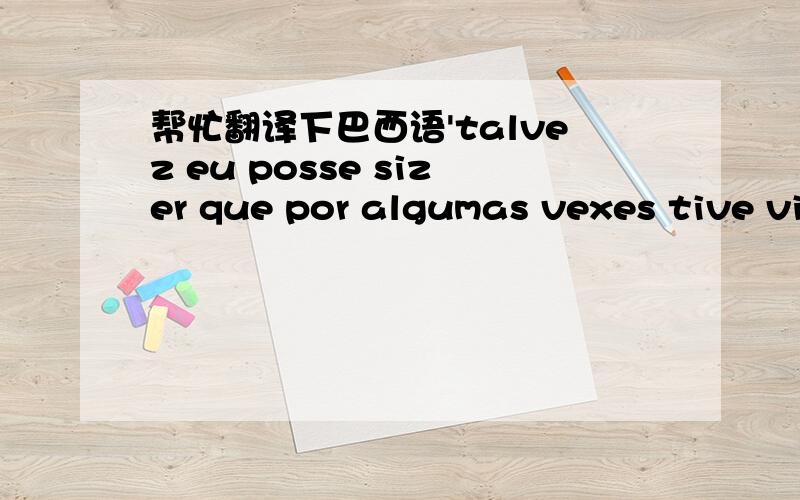 帮忙翻译下巴西语'talvez eu posse sizer que por algumas vexes tive vintage de te beijar 一个巴西同学给我的.很好奇.大部分字母用大写'不知道意思会不会不一样