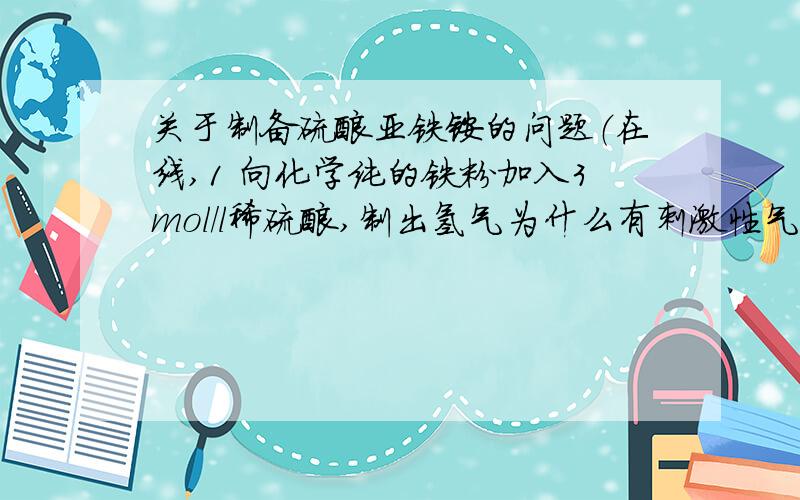 关于制备硫酸亚铁铵的问题（在线,1 向化学纯的铁粉加入3mol/l稀硫酸,制出氢气为什么有刺激性气味?化学纯的铁不会有多少杂质啊2 将硫酸和铁的未反应完的溶液煮沸促进反应会有什么副反应