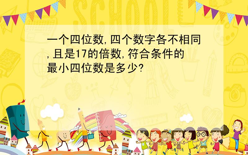 一个四位数,四个数字各不相同,且是17的倍数,符合条件的最小四位数是多少?