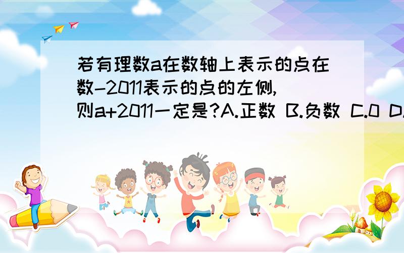 若有理数a在数轴上表示的点在数-2011表示的点的左侧,则a+2011一定是?A.正数 B.负数 C.0 D.正数或负数