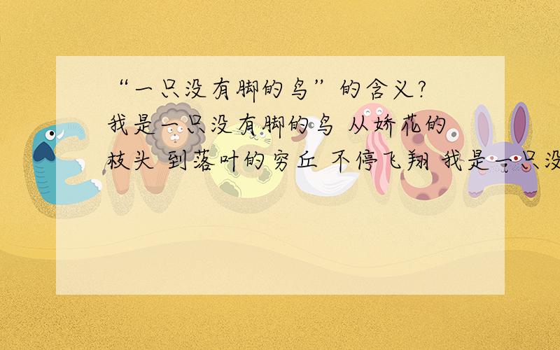 “一只没有脚的鸟”的含义? 我是一只没有脚的鸟 从娇花的枝头 到落叶的穷丘 不停飞翔 我是一只没有脚的鸟 从迷蒙的晨霭 到凄冷的月光 独自飞翔 我是一只没有脚的鸟 从沧桑的云雾 到苍