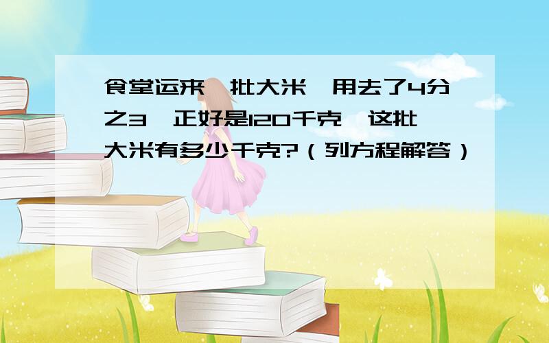 食堂运来一批大米,用去了4分之3,正好是120千克,这批大米有多少千克?（列方程解答）