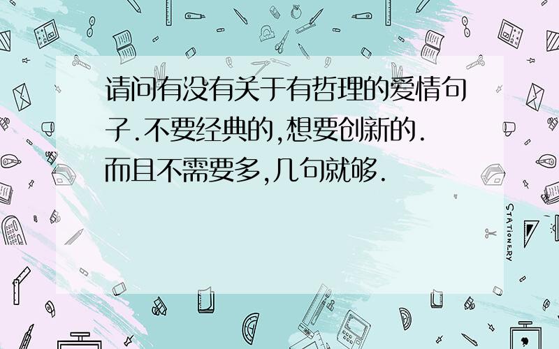 请问有没有关于有哲理的爱情句子.不要经典的,想要创新的.而且不需要多,几句就够.